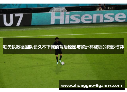勒夫执教德国队长久不下课的背后原因与欧洲杯成绩的微妙博弈