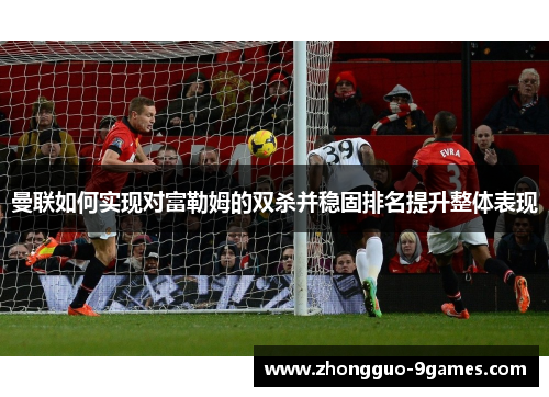 曼联如何实现对富勒姆的双杀并稳固排名提升整体表现