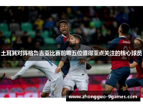 土耳其对阵格鲁吉亚比赛前瞻五位值得重点关注的核心球员