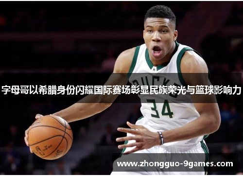字母哥以希腊身份闪耀国际赛场彰显民族荣光与篮球影响力