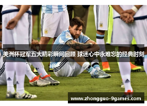 美洲杯冠军五大精彩瞬间回顾 球迷心中永难忘的经典时刻