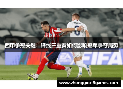 西甲争冠关键：锋线三重奏如何影响冠军争夺局势
