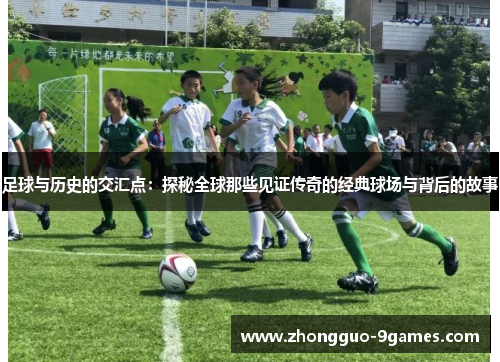 足球与历史的交汇点：探秘全球那些见证传奇的经典球场与背后的故事