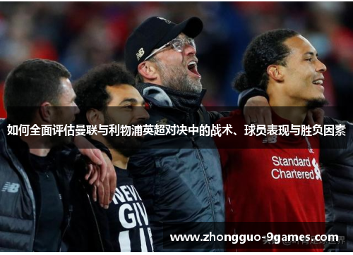 如何全面评估曼联与利物浦英超对决中的战术、球员表现与胜负因素