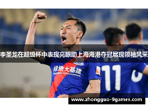 李圣龙在超级杯中表现亮眼助上海海港夺冠展现领袖风采