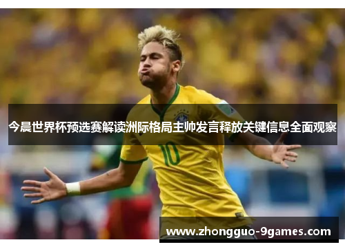今晨世界杯预选赛解读洲际格局主帅发言释放关键信息全面观察