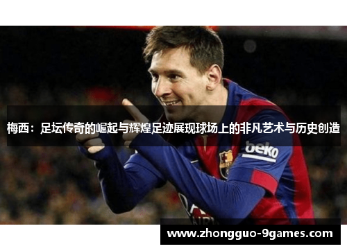 梅西：足坛传奇的崛起与辉煌足迹展现球场上的非凡艺术与历史创造