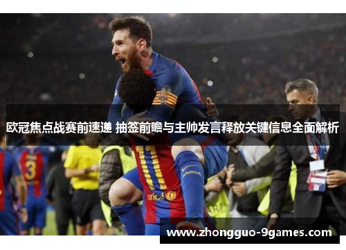 欧冠焦点战赛前速递 抽签前瞻与主帅发言释放关键信息全面解析
