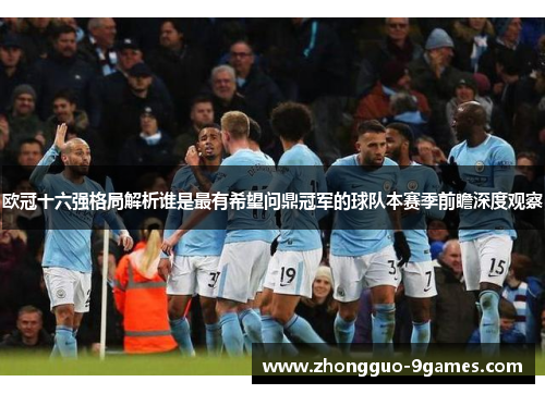 欧冠十六强格局解析谁是最有希望问鼎冠军的球队本赛季前瞻深度观察
