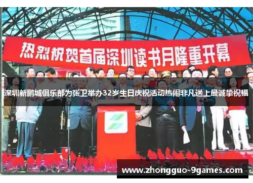 深圳新鹏城俱乐部为张卫举办32岁生日庆祝活动热闹非凡送上最诚挚祝福