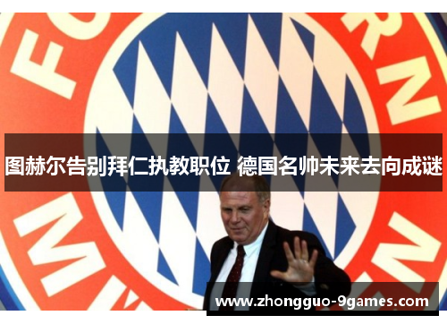 图赫尔告别拜仁执教职位 德国名帅未来去向成谜