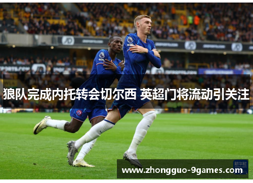 狼队完成内托转会切尔西 英超门将流动引关注