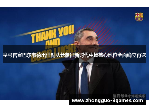 皇马官宣巴尔韦德出任副队长象征新时代中场核心地位全面确立再次