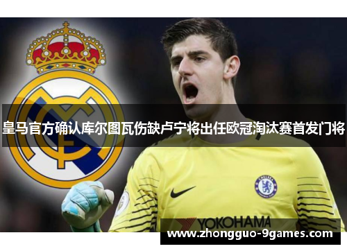 皇马官方确认库尔图瓦伤缺卢宁将出任欧冠淘汰赛首发门将