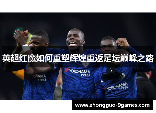 英超红魔如何重塑辉煌重返足坛巅峰之路