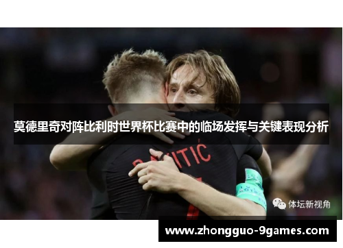 莫德里奇对阵比利时世界杯比赛中的临场发挥与关键表现分析